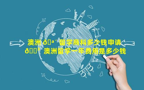 澳洲 🪴 留学商科多少钱申请 🐳  澳洲留学一年费用是多少钱